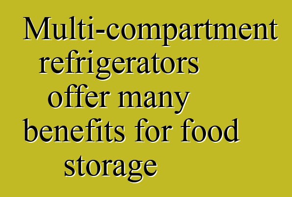 Multi-compartment refrigerators offer many benefits for food storage