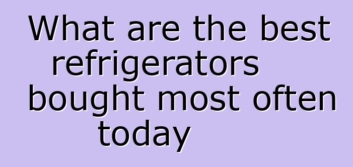 What are the best refrigerators bought most often today