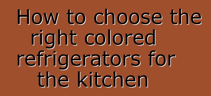 How to choose the right colored refrigerators for the kitchen