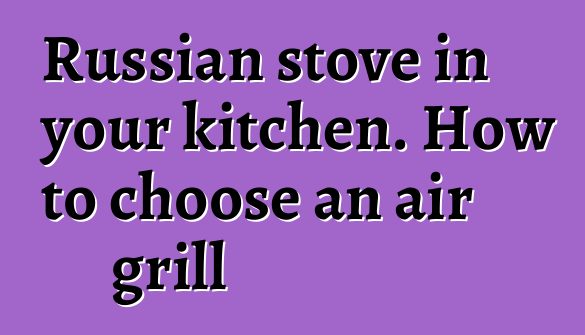 Russian stove in your kitchen. How to choose an air grill