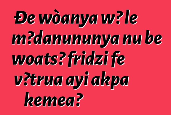 Ðe wòanya wɔ le mɔ̃ɖaŋununya nu be woatsɔ fridzi ƒe ʋɔtrua ayi akpa kemɛa?