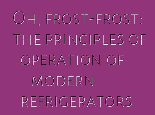 Oh, frost-frost: the principles of operation of modern refrigerators