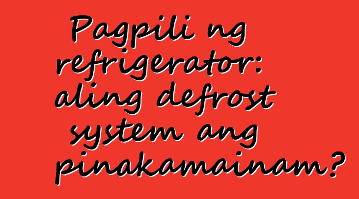 Pagpili ng refrigerator: aling defrost system ang pinakamainam?