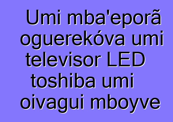 Umi mba’eporã oguerekóva umi televisor LED toshiba umi oĩvagui mboyve