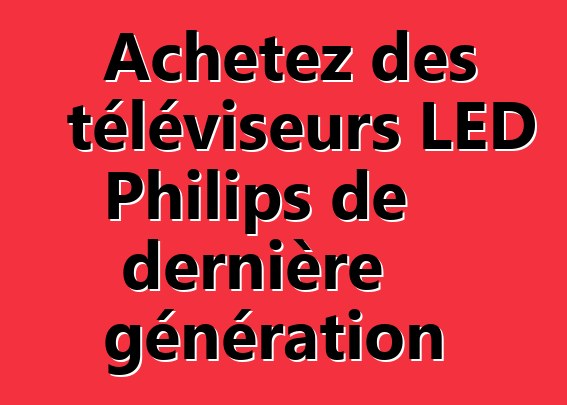 Achetez des téléviseurs LED Philips de dernière génération