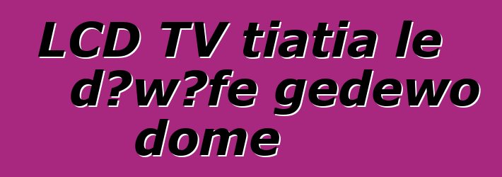 LCD TV tiatia le dɔwɔƒe geɖewo dome
