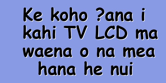 Ke koho ʻana i kahi TV LCD ma waena o nā mea hana he nui