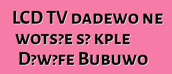 LCD TV ɖaɖɛwo ne wotsɔe sɔ kple Dɔwɔƒe Bubuwo