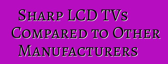 Sharp LCD TVs Compared to Other Manufacturers
