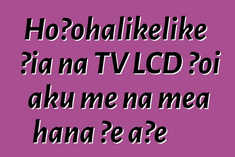 Hoʻohālikelike ʻia nā TV LCD ʻoi aku me nā mea hana ʻē aʻe