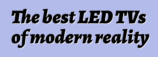 The best LED TVs of modern reality