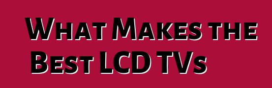 What Makes the Best LCD TVs