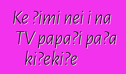 Ke ʻimi nei i nā TV pāpaʻi paʻa kiʻekiʻe