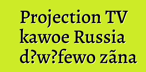 Projection TV kawoe Russia dɔwɔƒewo zãna