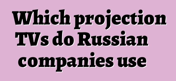 Which projection TVs do Russian companies use