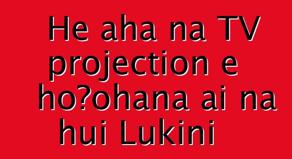 He aha nā TV projection e hoʻohana ai nā hui Lūkini