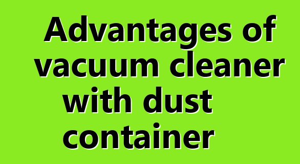 Advantages of vacuum cleaner with dust container
