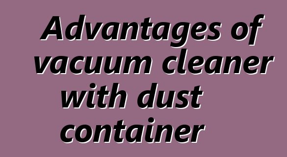 Advantages of vacuum cleaner with dust container