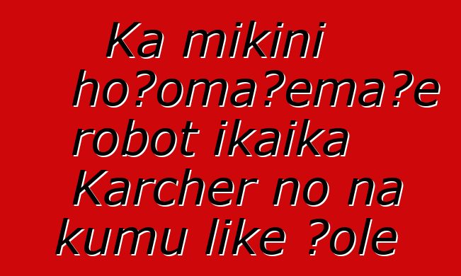 Ka mīkini hoʻomaʻemaʻe robot ikaika Karcher no nā kumu like ʻole
