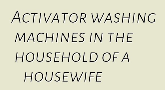 Activator washing machines in the household of a housewife