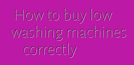 How to buy low washing machines correctly