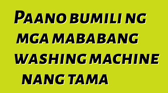 Paano bumili ng mga mababang washing machine nang tama