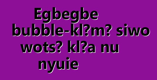 Egbegbe bubble-klɔmɔ̃ siwo wotsɔ klɔa nu nyuie