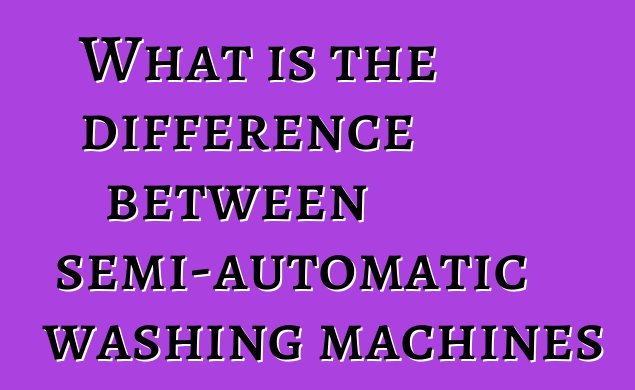 What is the difference between semi-automatic washing machines