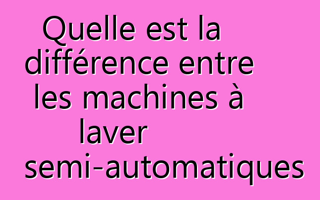 Quelle est la différence entre les machines à laver semi-automatiques