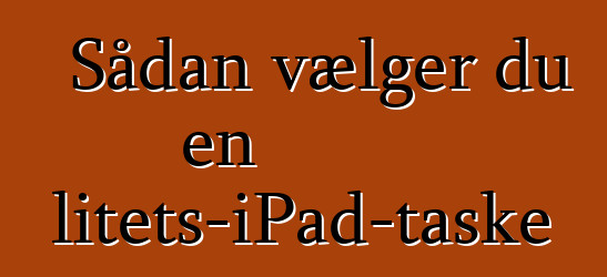Sådan vælger du en kvalitets-iPad-taske