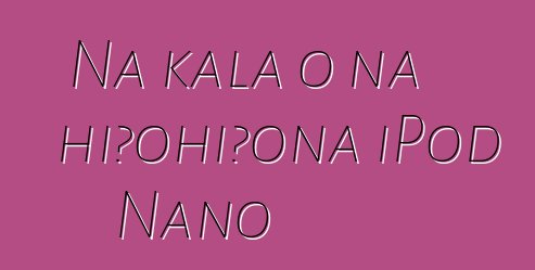 Nā kala o nā hiʻohiʻona iPod Nano
