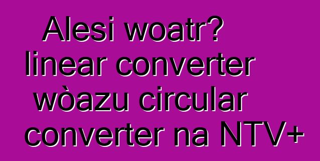 Alesi woatrɔ linear converter wòazu circular converter na NTV+