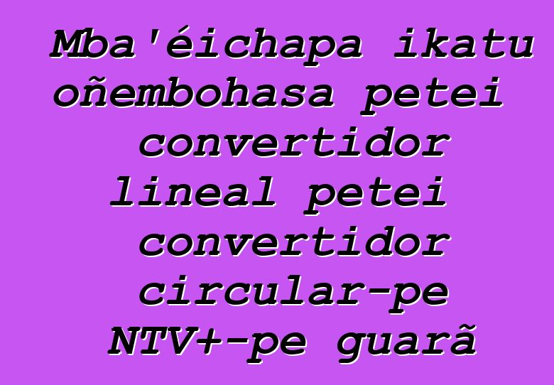 Mba’éichapa ikatu oñembohasa peteĩ convertidor lineal peteĩ convertidor circular-pe NTV+-pe g̃uarã