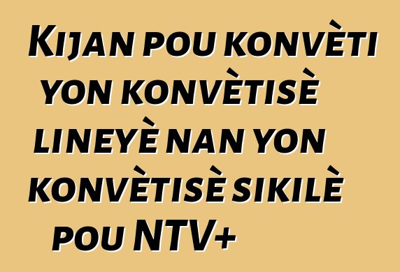 Kijan pou konvèti yon konvètisè lineyè nan yon konvètisè sikilè pou NTV+