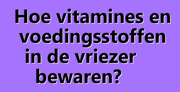 Hoe vitamines en voedingsstoffen in de vriezer bewaren?