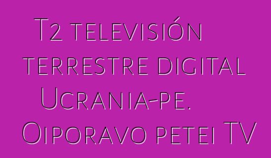 T2 televisión terrestre digital Ucrania-pe. Oiporavo peteĩ TV