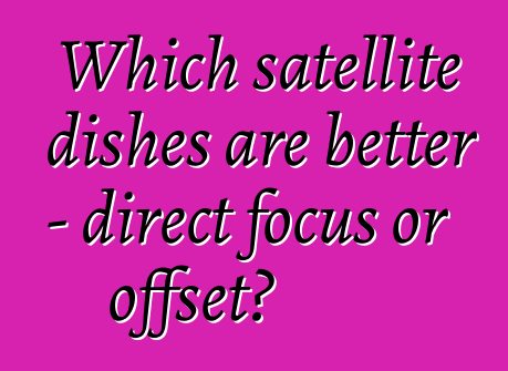 Which satellite dishes are better - direct focus or offset?