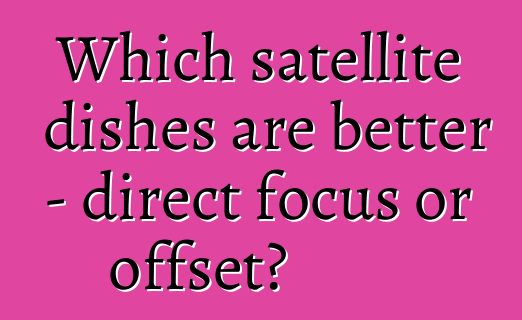 Which satellite dishes are better - direct focus or offset?