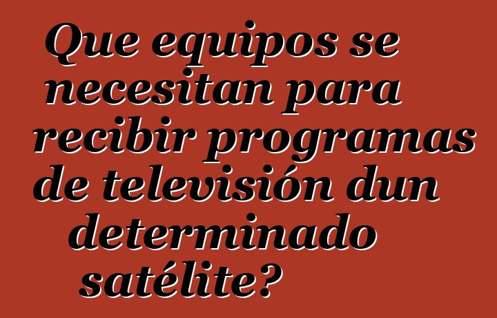 Que equipos se necesitan para recibir programas de televisión dun determinado satélite?