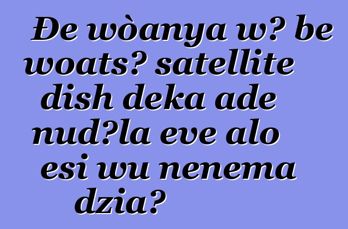 Ðe wòanya wɔ be woatsɔ satellite dish ɖeka ade nudɔla eve alo esi wu nenema dzia?