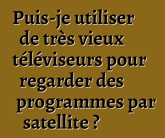 Puis-je utiliser de très vieux téléviseurs pour regarder des programmes par satellite ?