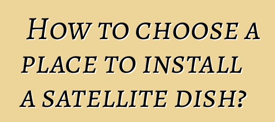 How to choose a place to install a satellite dish?