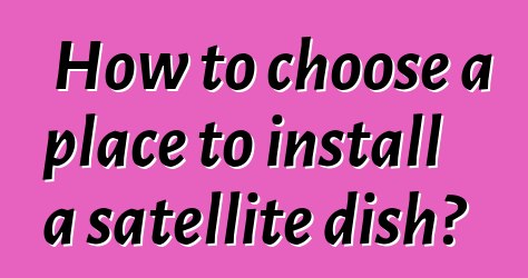 How to choose a place to install a satellite dish?