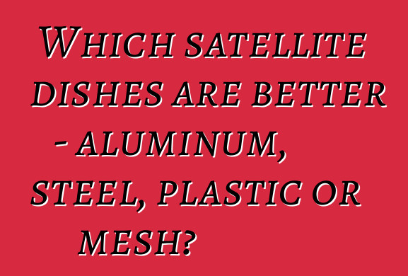 Which satellite dishes are better - aluminum, steel, plastic or mesh?