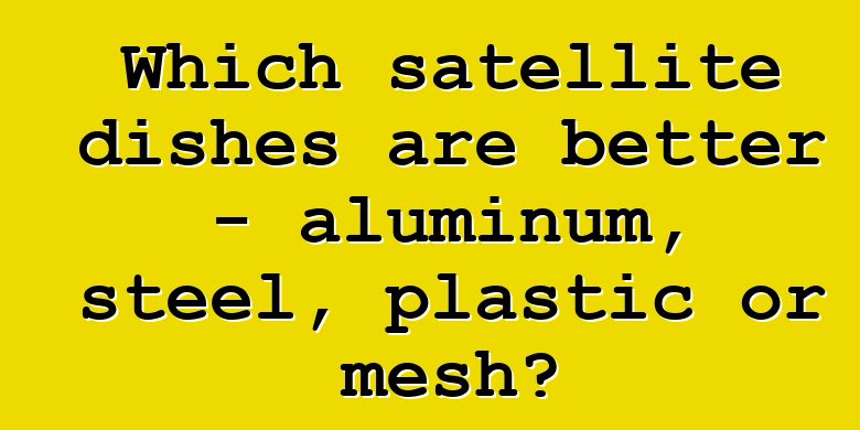 Which satellite dishes are better - aluminum, steel, plastic or mesh?