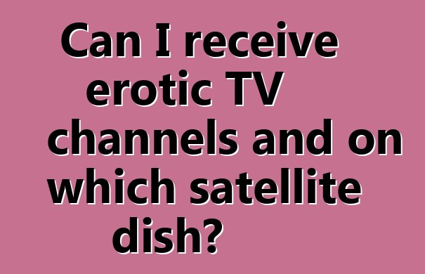 Can I receive erotic TV channels and on which satellite dish?