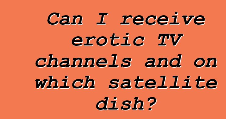 Can I receive erotic TV channels and on which satellite dish?