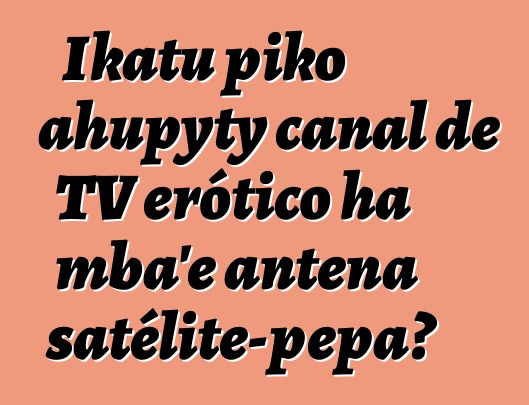 Ikatu piko ahupyty canal de TV erótico ha mba'e antena satélite-pepa?