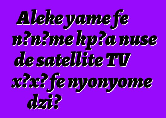 Aleke yame ƒe nɔnɔme kpɔa ŋusẽ ɖe satellite TV xɔxɔ ƒe nyonyome dzi?