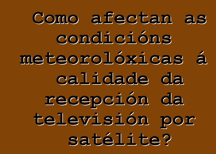 Como afectan as condicións meteorolóxicas á calidade da recepción da televisión por satélite?